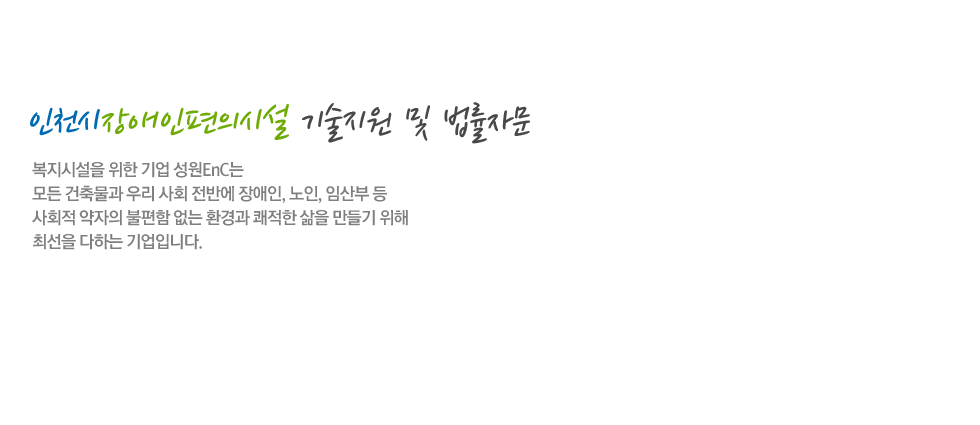 복지시설을 위한기업 성원EnC는 모든 건축물과 우리 사회 전반에 장애인, 노인, 임산부등 사회적 약자의 불편함 없는 환경과 쾌적한 삶을 만들기 위해 최선을 다하는 기업입니다.